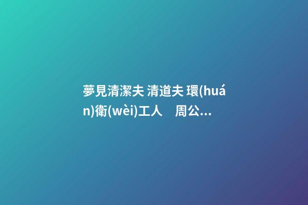 夢見清潔夫 清道夫 環(huán)衛(wèi)工人　周公解夢之夢到清潔夫 清道夫 環(huán)衛(wèi)